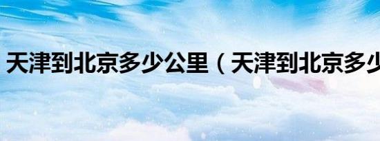天津到北京多少公里（天津到北京多少公里）