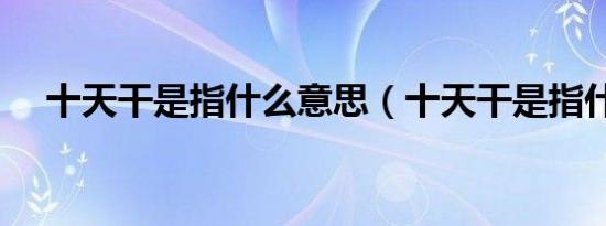十天干是指什么意思（十天干是指什么）