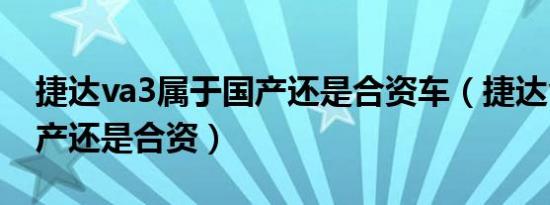 捷达va3属于国产还是合资车（捷达va3是国产还是合资）