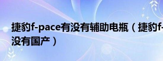 捷豹f-pace有没有辅助电瓶（捷豹f-pace有没有国产）