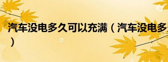 汽车没电多久可以充满（汽车没电多久能充满）