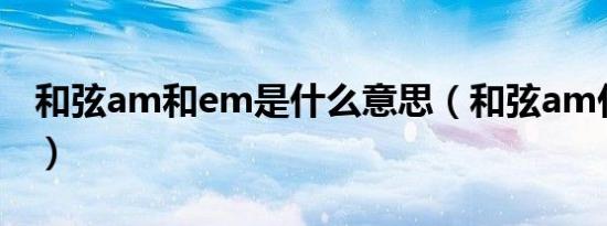 和弦am和em是什么意思（和弦am什么意思）