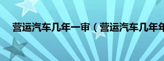 营运汽车几年一审（营运汽车几年年审）