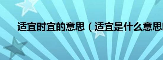 适宜时宜的意思（适宜是什么意思啊）