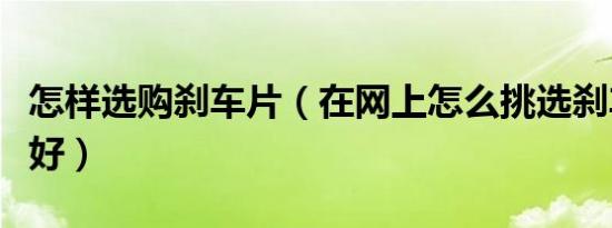 怎样选购刹车片（在网上怎么挑选刹车片比较好）