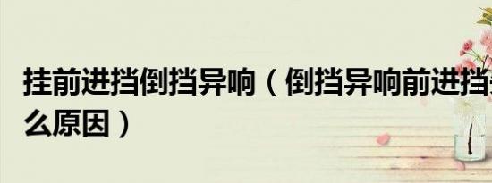 挂前进挡倒挡异响（倒挡异响前进挡失灵是什么原因）
