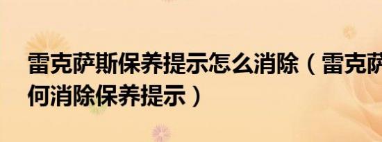 雷克萨斯保养提示怎么消除（雷克萨斯ux如何消除保养提示）