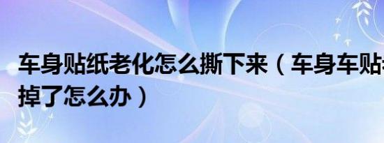 车身贴纸老化怎么撕下来（车身车贴老化撕不掉了怎么办）