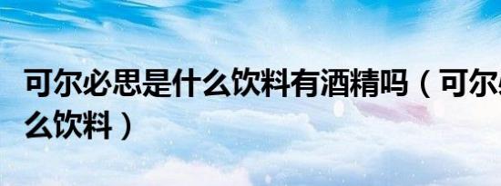可尔必思是什么饮料有酒精吗（可尔必思是什么饮料）