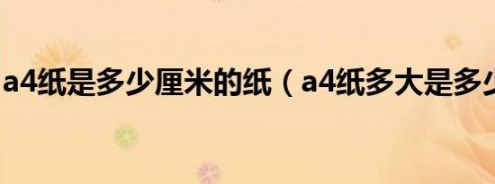 a4纸是多少厘米的纸（a4纸多大是多少厘米）