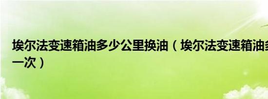 埃尔法变速箱油多少公里换油（埃尔法变速箱油多少公里换一次）