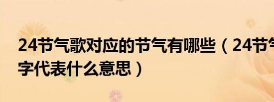 24节气歌对应的节气有哪些（24节气歌每个字代表什么意思）