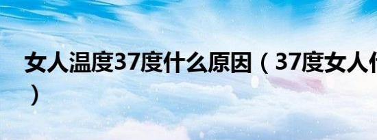 女人温度37度什么原因（37度女人什么意思）