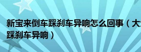 新宝来倒车踩刹车异响怎么回事（大众新宝来踩刹车异响）