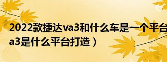 2022款捷达va3和什么车是一个平台（捷达va3是什么平台打造）