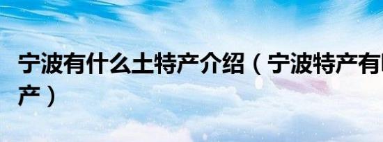 宁波有什么土特产介绍（宁波特产有哪些土特产）