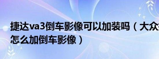 捷达va3倒车影像可以加装吗（大众捷达va3怎么加倒车影像）