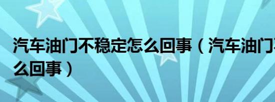 汽车油门不稳定怎么回事（汽车油门不稳定怎么回事）