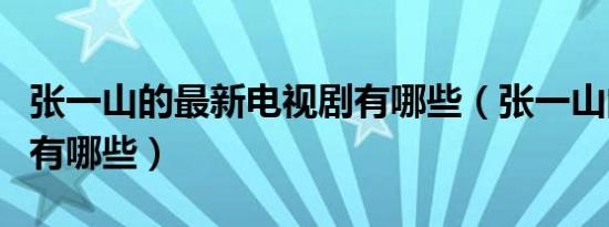 张一山的最新电视剧有哪些（张一山的电视剧有哪些）
