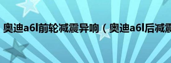 奥迪a6l前轮减震异响（奥迪a6l后减震异响）