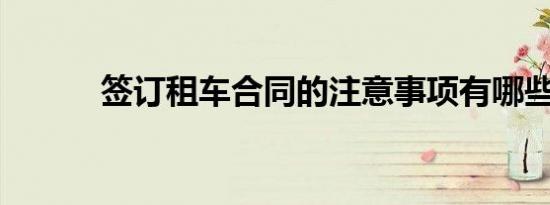签订租车合同的注意事项有哪些