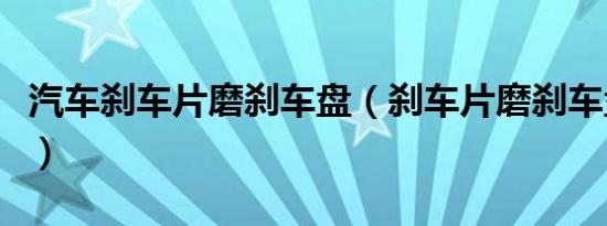 汽车刹车片磨刹车盘（刹车片磨刹车盘是什么）