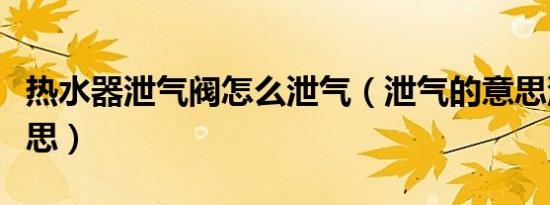 热水器泄气阀怎么泄气（泄气的意思泄气的意思）