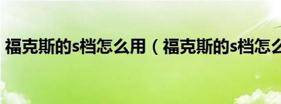 福克斯的s档怎么用（福克斯的s档怎么使用）
