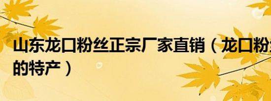 山东龙口粉丝正宗厂家直销（龙口粉丝是哪里的特产）