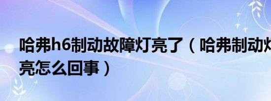 哈弗h6制动故障灯亮了（哈弗制动灯故障灯亮怎么回事）