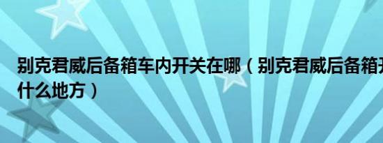 别克君威后备箱车内开关在哪（别克君威后备箱开启开关在什么地方）