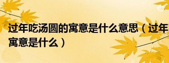 过年吃汤圆的寓意是什么意思（过年吃汤圆的寓意是什么）