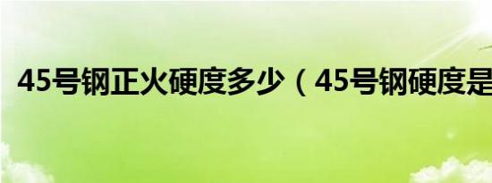 45号钢正火硬度多少（45号钢硬度是多少）