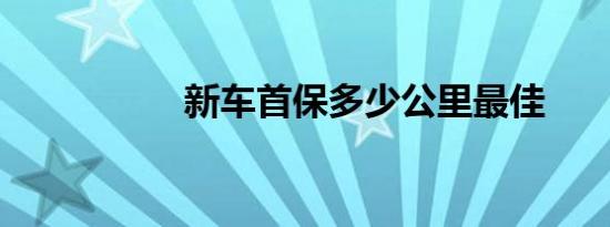 新车首保多少公里最佳