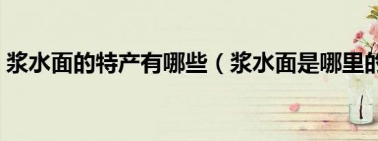 浆水面的特产有哪些（浆水面是哪里的特产）