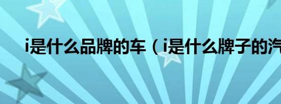 i是什么品牌的车（i是什么牌子的汽车）