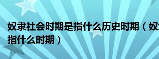 奴隶社会时期是指什么历史时期（奴隶社会是指什么时期）