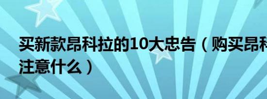 买新款昂科拉的10大忠告（购买昂科拉需要注意什么）