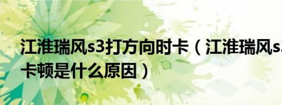 江淮瑞风s3打方向时卡（江淮瑞风s3方向盘卡顿是什么原因）