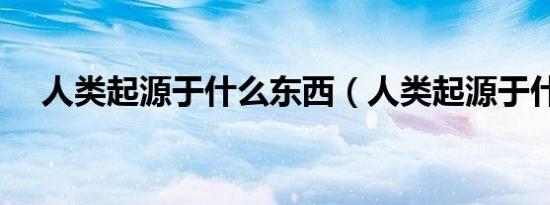 人类起源于什么东西（人类起源于什么）