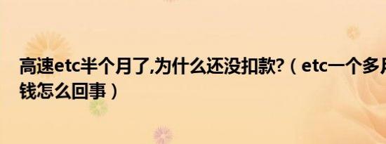 高速etc半个月了,为什么还没扣款?（etc一个多月了还没扣钱怎么回事）