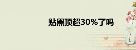 贴黑顶超30%了吗