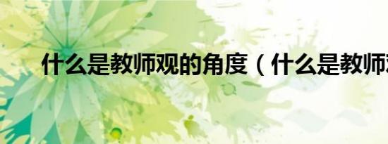 什么是教师观的角度（什么是教师观）