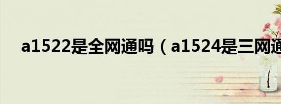 a1522是全网通吗（a1524是三网通吗）