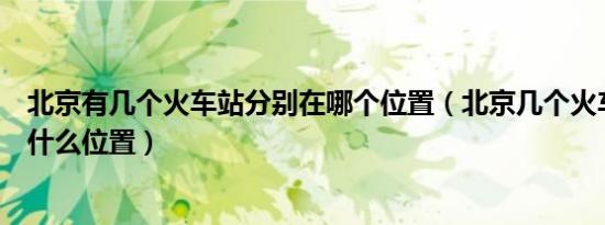 北京有几个火车站分别在哪个位置（北京几个火车站分别在什么位置）