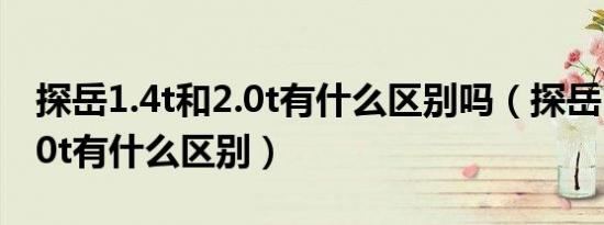 探岳1.4t和2.0t有什么区别吗（探岳1.4t和2.0t有什么区别）