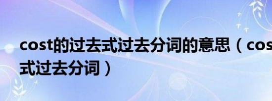 cost的过去式过去分词的意思（cost的过去式过去分词）