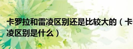 卡罗拉和雷凌区别还是比较大的（卡罗拉和雷凌区别是什么）