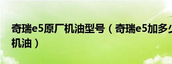 奇瑞e5原厂机油型号（奇瑞e5加多少标号的机油）