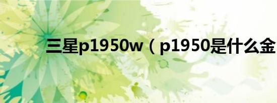 三星p1950w（p1950是什么金）
